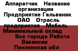 Аппаратчик › Название организации ­ Предприятие Гальваник, ОАО › Отрасль предприятия ­ Мебель › Минимальный оклад ­ 20 000 - Все города Работа » Вакансии   . Пензенская обл.,Мокшанский р-н